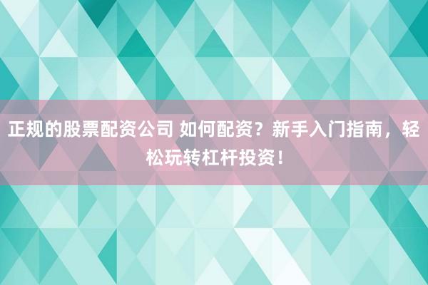 正规的股票配资公司 如何配资？新手入门指南，轻松玩转杠杆投资！