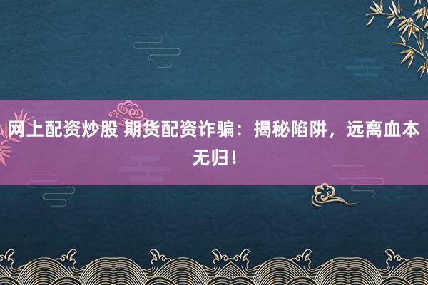 网上配资炒股 期货配资诈骗：揭秘陷阱，远离血本无归！