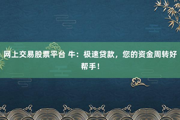 网上交易股票平台 牛：极速贷款，您的资金周转好帮手！