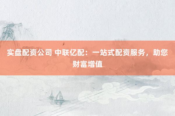 实盘配资公司 中联亿配：一站式配资服务，助您财富增值
