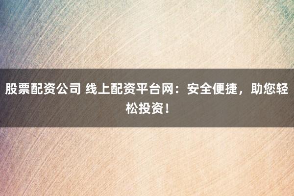 股票配资公司 线上配资平台网：安全便捷，助您轻松投资！