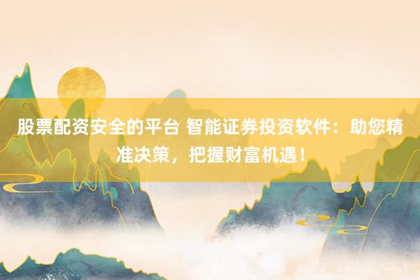股票配资安全的平台 智能证券投资软件：助您精准决策，把握财富机遇！