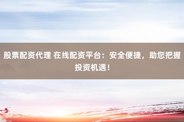 股票配资代理 在线配资平台：安全便捷，助您把握投资机遇！