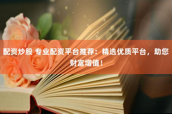 配资炒股 专业配资平台推荐：精选优质平台，助您财富增值！
