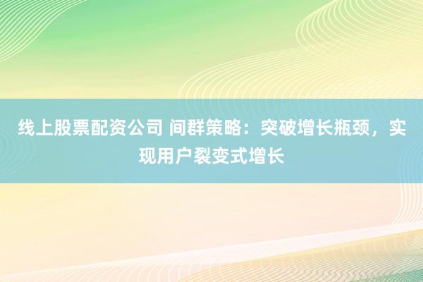 线上股票配资公司 间群策略：突破增长瓶颈，实现用户裂变式增长