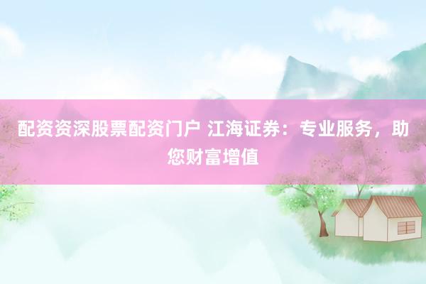 配资资深股票配资门户 江海证券：专业服务，助您财富增值