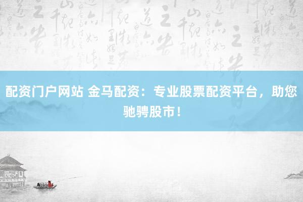 配资门户网站 金马配资：专业股票配资平台，助您驰骋股市！