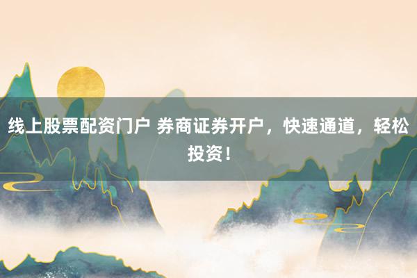 线上股票配资门户 券商证券开户，快速通道，轻松投资！