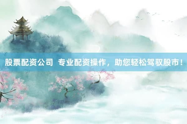股票配资公司  专业配资操作，助您轻松驾驭股市！