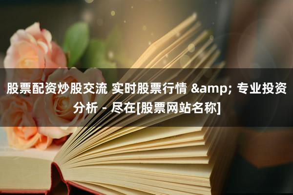 股票配资炒股交流 实时股票行情 & 专业投资分析 - 尽在[股票网站名称]