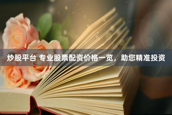 炒股平台 专业股票配资价格一览，助您精准投资