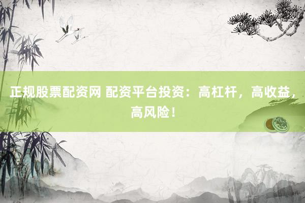 正规股票配资网 配资平台投资：高杠杆，高收益，高风险！