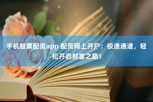 手机股票配资app 配资网上开户：极速通道，轻松开启财富之路！