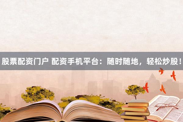 股票配资门户 配资手机平台：随时随地，轻松炒股！