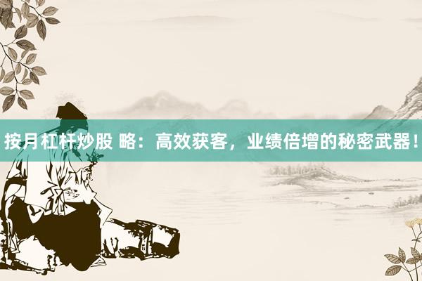 按月杠杆炒股 略：高效获客，业绩倍增的秘密武器！