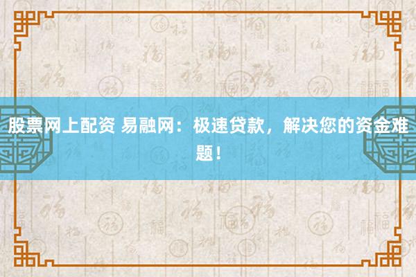 股票网上配资 易融网：极速贷款，解决您的资金难题！