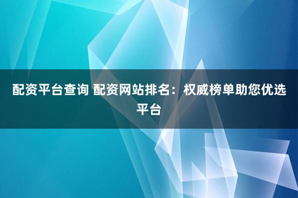 配资平台查询 配资网站排名：权威榜单助您优选平台