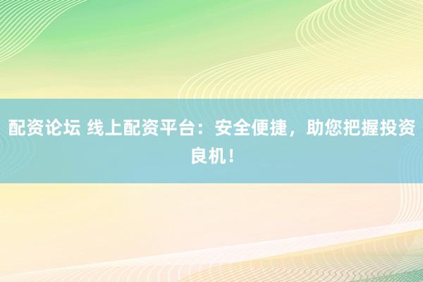 配资论坛 线上配资平台：安全便捷，助您把握投资良机！