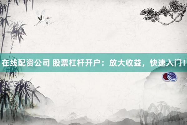 在线配资公司 股票杠杆开户：放大收益，快速入门！