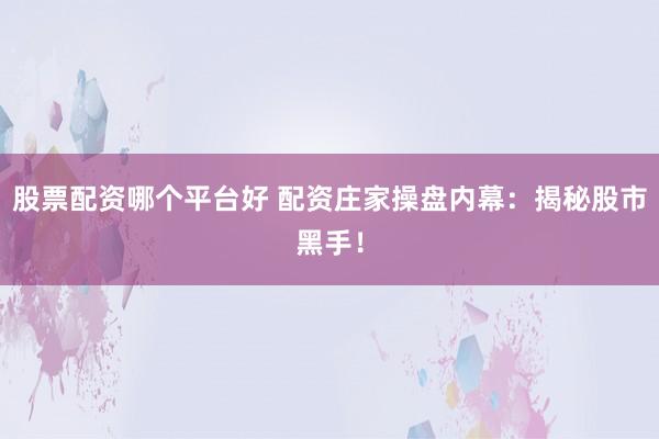 股票配资哪个平台好 配资庄家操盘内幕：揭秘股市黑手！
