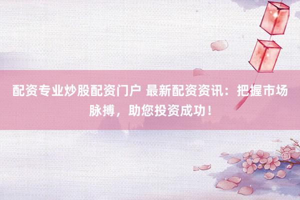 配资专业炒股配资门户 最新配资资讯：把握市场脉搏，助您投资成功！