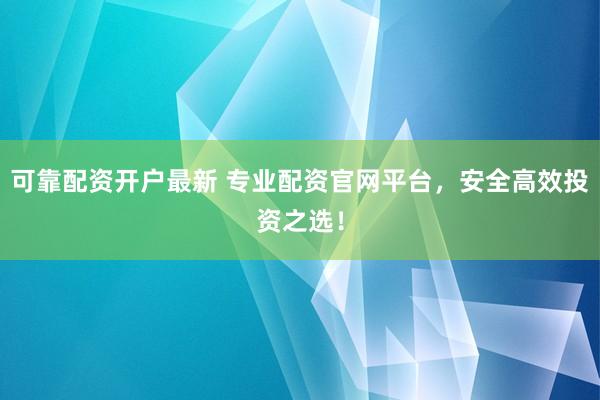 可靠配资开户最新 专业配资官网平台，安全高效投资之选！