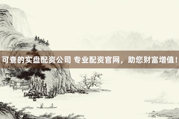 可查的实盘配资公司 专业配资官网，助您财富增值！