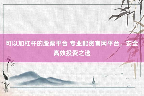 可以加杠杆的股票平台 专业配资官网平台，安全高效投资之选