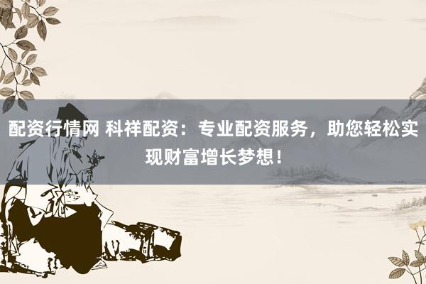 配资行情网 科祥配资：专业配资服务，助您轻松实现财富增长梦想！