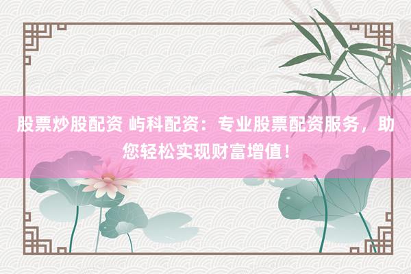 股票炒股配资 屿科配资：专业股票配资服务，助您轻松实现财富增值！