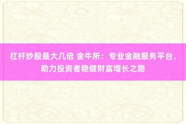 杠杆炒股最大几倍 金牛所：专业金融服务平台，助力投资者稳健财富增长之路