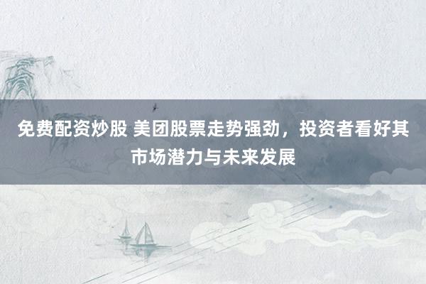 免费配资炒股 美团股票走势强劲，投资者看好其市场潜力与未来发展