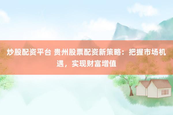 炒股配资平台 贵州股票配资新策略：把握市场机遇，实现财富增值