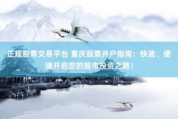 正规股票交易平台 重庆股票开户指南：快速、便捷开启您的股市投资之路！