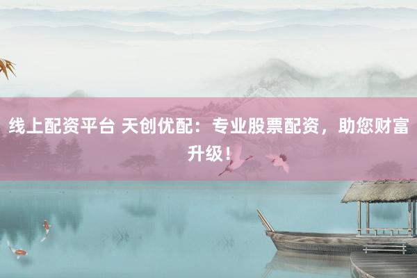 线上配资平台 天创优配：专业股票配资，助您财富升级！