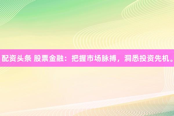 配资头条 股票金融：把握市场脉搏，洞悉投资先机。