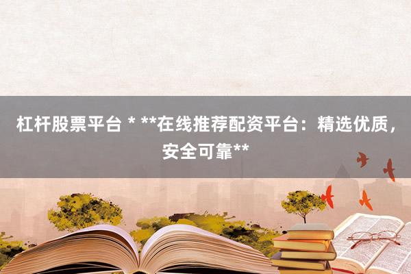 杠杆股票平台 * **在线推荐配资平台：精选优质，安全可靠**