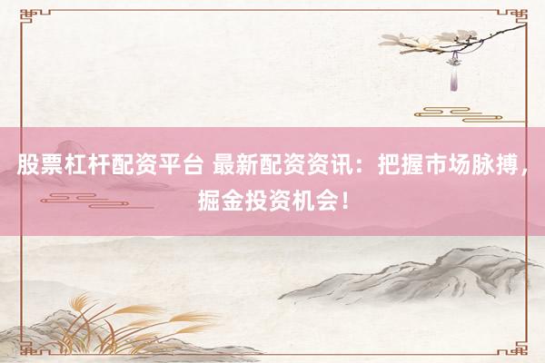 股票杠杆配资平台 最新配资资讯：把握市场脉搏，掘金投资机会！