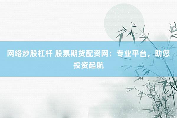 网络炒股杠杆 股票期货配资网：专业平台，助您投资起航
