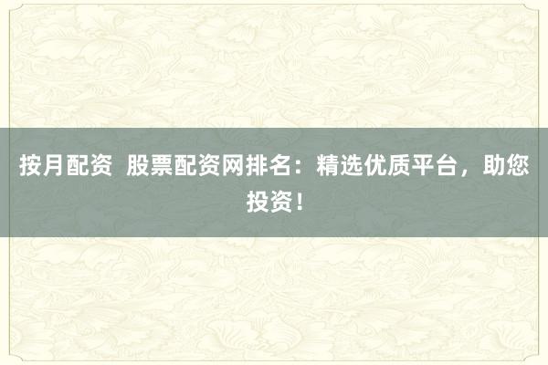 按月配资  股票配资网排名：精选优质平台，助您投资！