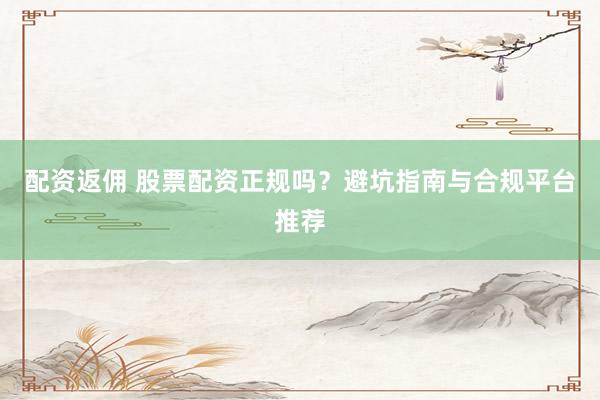 配资返佣 股票配资正规吗？避坑指南与合规平台推荐