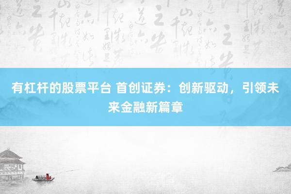 有杠杆的股票平台 首创证券：创新驱动，引领未来金融新篇章
