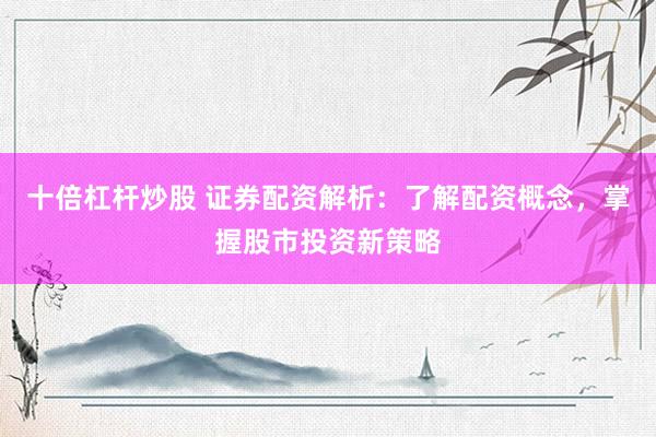 十倍杠杆炒股 证券配资解析：了解配资概念，掌握股市投资新策略