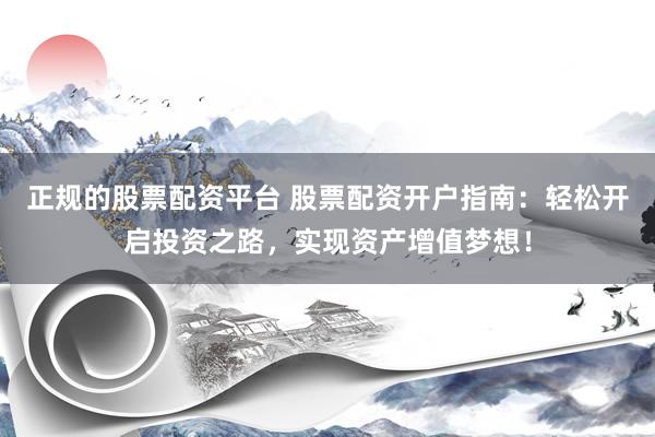 正规的股票配资平台 股票配资开户指南：轻松开启投资之路，实现资产增值梦想！