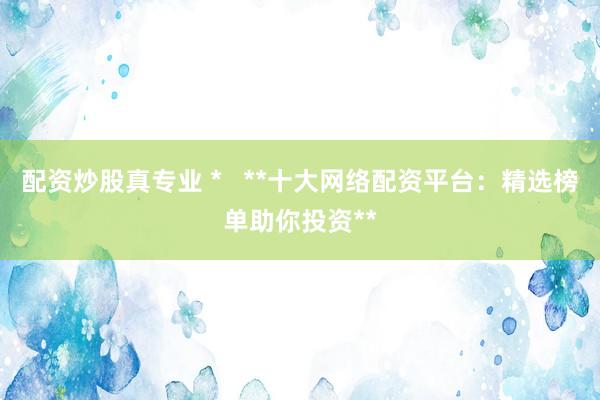 配资炒股真专业 *   **十大网络配资平台：精选榜单助你投资**