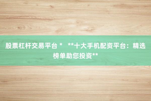股票杠杆交易平台 *   **十大手机配资平台：精选榜单助您投资**