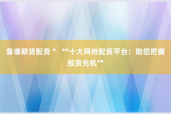 靠谱期货配资 *   **十大网抢配资平台：助您把握投资先机**