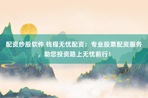配资炒股软件 钱程无忧配资：专业股票配资服务，助您投资路上无忧前行！