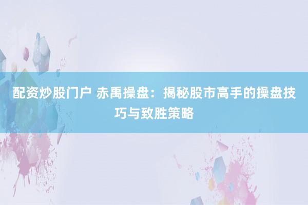 配资炒股门户 赤禹操盘：揭秘股市高手的操盘技巧与致胜策略