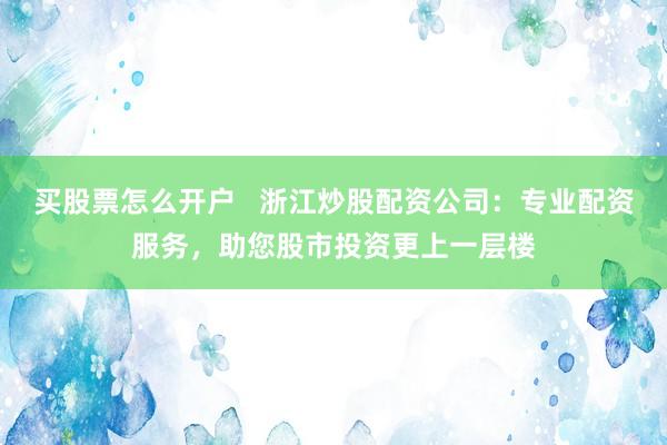 买股票怎么开户   浙江炒股配资公司：专业配资服务，助您股市投资更上一层楼